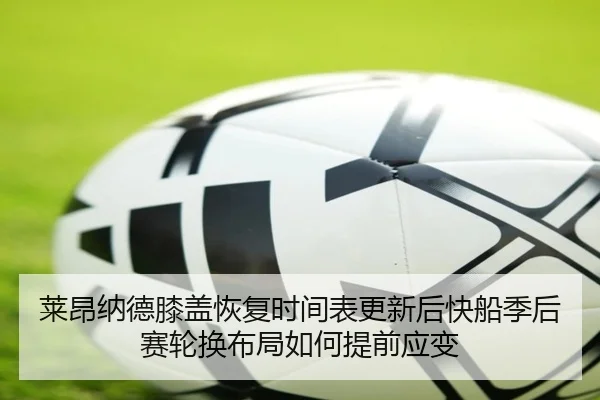莱昂纳德膝盖恢复时间表更新后快船季后赛轮换布局如何提前应变