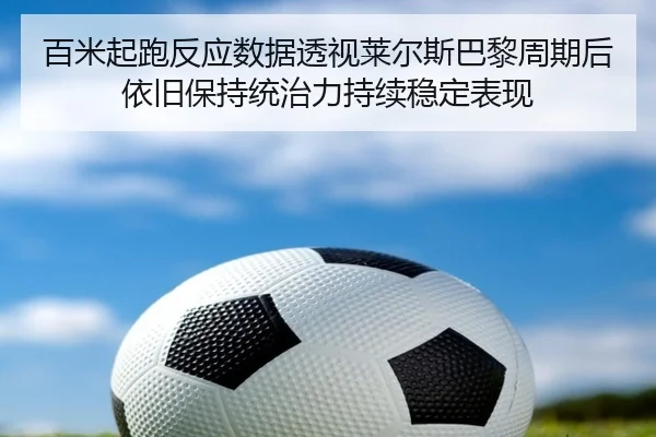 百米起跑反应数据透视莱尔斯巴黎周期后依旧保持统治力持续稳定表现