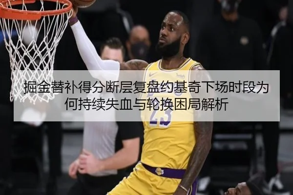 掘金替补得分断层复盘约基奇下场时段为何持续失血与轮换困局解析