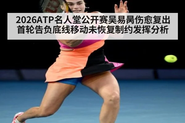 2026ATP名人堂公开赛吴易昺伤愈复出首轮告负底线移动未恢复制约发挥分析