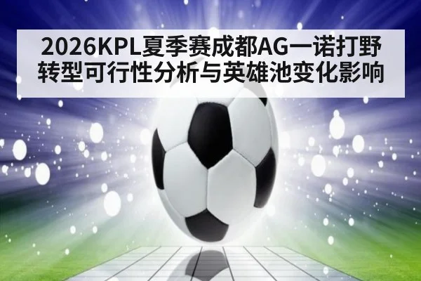 2026KPL夏季赛成都AG一诺打野转型可行性分析与英雄池变化影响