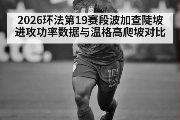 2026环法第19赛段波加查陡坡进攻功率数据与温格高爬坡对比