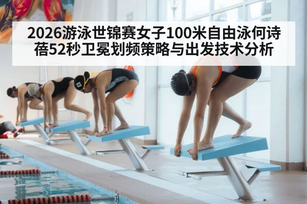 2026游泳世锦赛女子100米自由泳何诗蓓52秒卫冕划频策略与出发技术分析