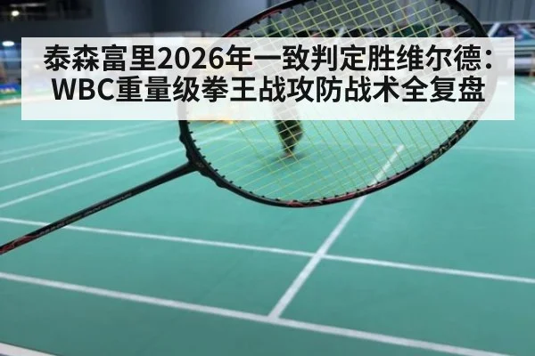 泰森富里2026年一致判定胜维尔德：WBC重量级拳王战攻防战术全复盘