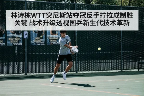 林诗栋WTT突尼斯站夺冠反手拧拉成制胜关键 战术升级透视国乒新生代技术革新