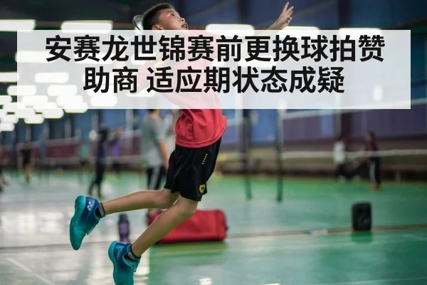 安赛龙世锦赛前更换球拍赞助商 适应期状态成疑