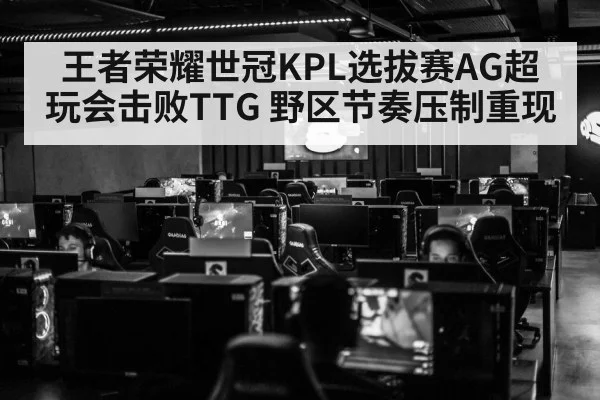 王者荣耀世冠KPL选拔赛AG超玩会击败TTG 野区节奏压制重现