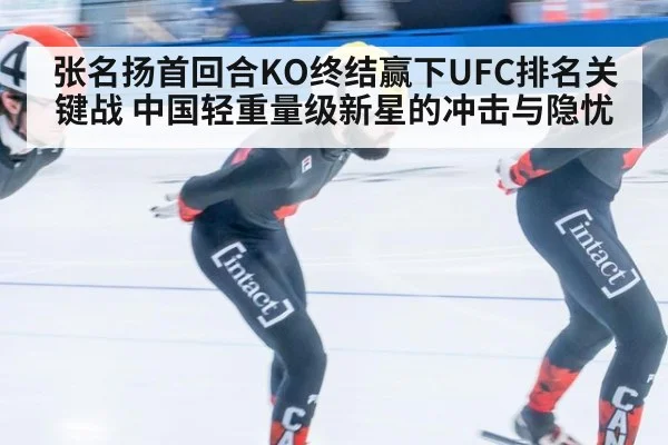 张名扬首回合KO终结赢下UFC排名关键战 中国轻重量级新星的冲击与隐忧