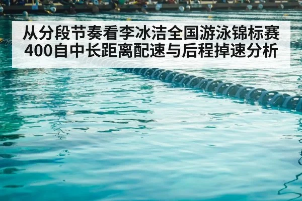 从分段节奏看李冰洁全国游泳锦标赛400自中长距离配速与后程掉速分析
