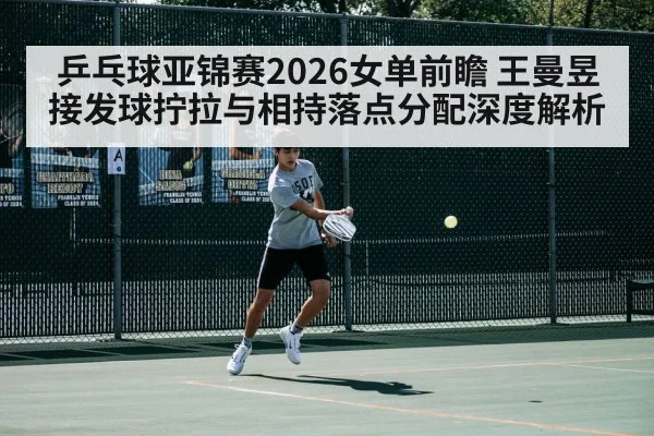 乒乓球亚锦赛2026女单前瞻 王曼昱接发球拧拉与相持落点分配深度解析
