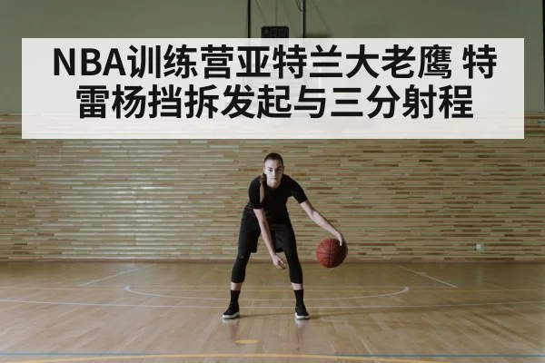 NBA训练营亚特兰大老鹰 特雷杨挡拆发起与三分射程
