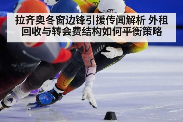 拉齐奥冬窗边锋引援传闻解析 外租回收与转会费结构如何平衡策略