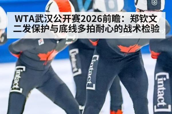 WTA武汉公开赛2026前瞻：郑钦文二发保护与底线多拍耐心的战术检验