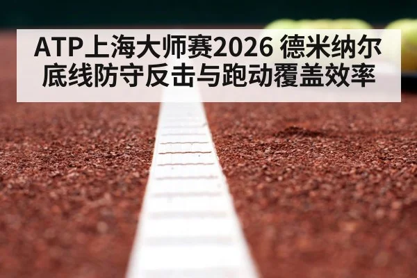 ATP上海大师赛2026 德米纳尔底线防守反击与跑动覆盖效率