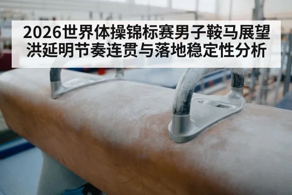 2026世界体操锦标赛男子鞍马展望 洪延明节奏连贯与落地稳定性分析