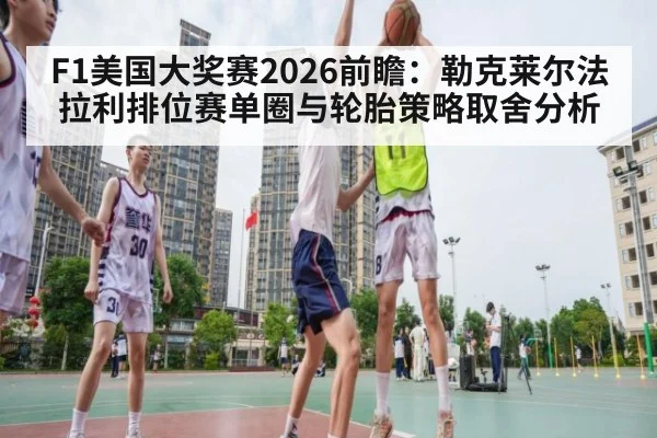 F1美国大奖赛2026前瞻：勒克莱尔法拉利排位赛单圈与轮胎策略取舍分析