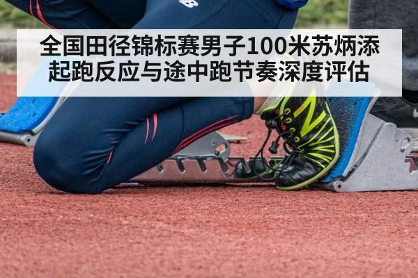 全国田径锦标赛男子100米苏炳添起跑反应与途中跑节奏深度评估