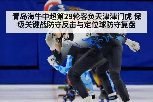 青岛海牛中超第29轮客负天津津门虎 保级关键战防守反击与定位球防守复盘