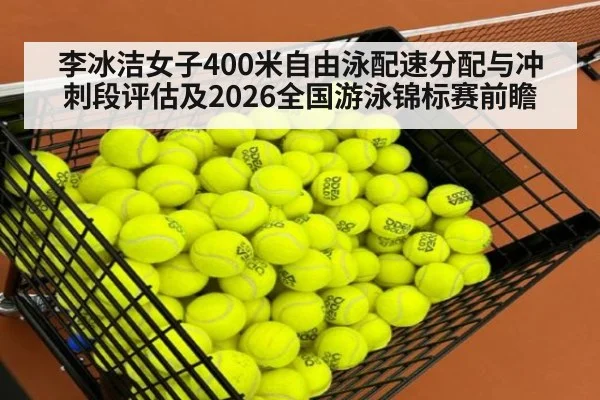 李冰洁女子400米自由泳配速分配与冲刺段评估及2026全国游泳锦标赛前瞻