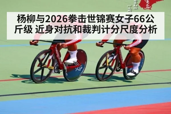 杨柳与2026拳击世锦赛女子66公斤级 近身对抗和裁判计分尺度分析