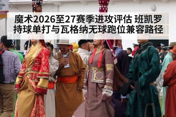 魔术2026至27赛季进攻评估 班凯罗持球单打与瓦格纳无球跑位兼容路径